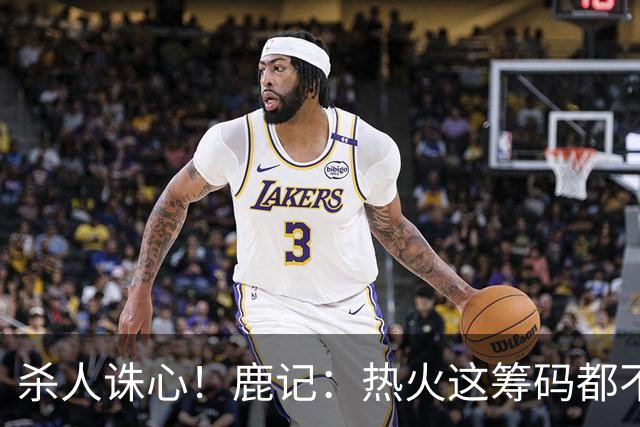杀人诛心！鹿记：热火这筹码都不够换利拉德的 更何况是字母哥？