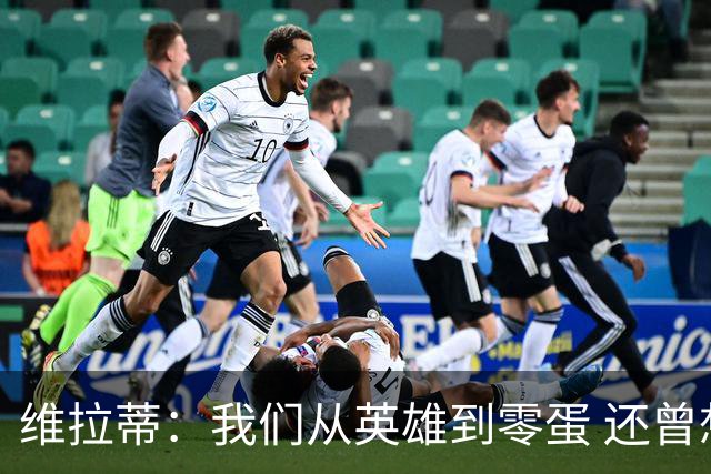 维拉蒂：我们从英雄到零蛋 还曾想到世界杯拿成绩